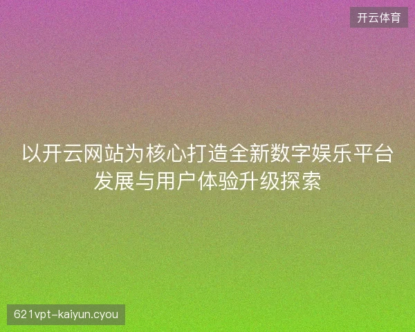 以开云网站为核心打造全新数字娱乐平台发展与用户体验升级探索