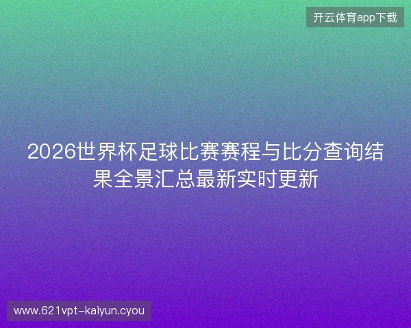2026世界杯足球比赛赛程与比分查询结果全景汇总最新实时更新