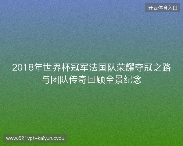 2018年世界杯冠军法国队荣耀夺冠之路与团队传奇回顾全景纪念
