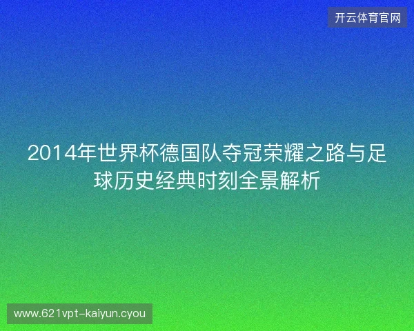 2014年世界杯德国队夺冠荣耀之路与足球历史经典时刻全景解析