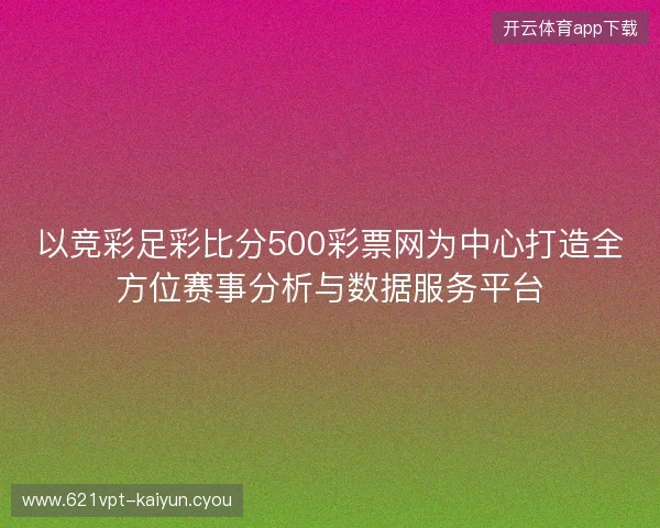 以竞彩足彩比分500彩票网为中心打造全方位赛事分析与数据服务平台