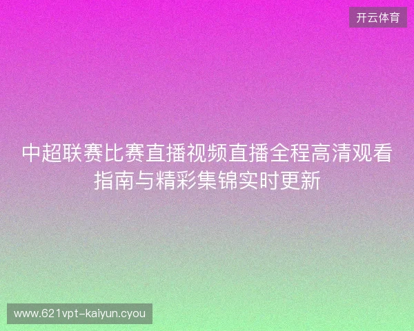 中超联赛比赛直播视频直播全程高清观看指南与精彩集锦实时更新