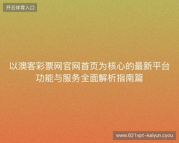 以澳客彩票网官网首页为核心的最新平台功能与服务全面解析指南篇