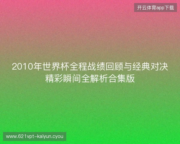 2010年世界杯全程战绩回顾与经典对决精彩瞬间全解析合集版