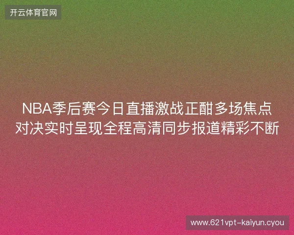 NBA季后赛今日直播激战正酣多场焦点对决实时呈现全程高清同步报道精彩不断