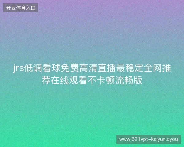 jrs低调看球免费高清直播最稳定全网推荐在线观看不卡顿流畅版