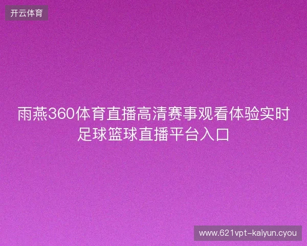 雨燕360体育直播高清赛事观看体验实时足球篮球直播平台入口 雨燕360体育直播高清赛事观看体验实时足球篮球直播平台入口