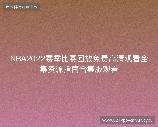 NBA2022赛季比赛回放免费高清观看全集资源指南合集版观看 NBA2022赛季比赛回放免费高清观看全集资源指南合集版观看