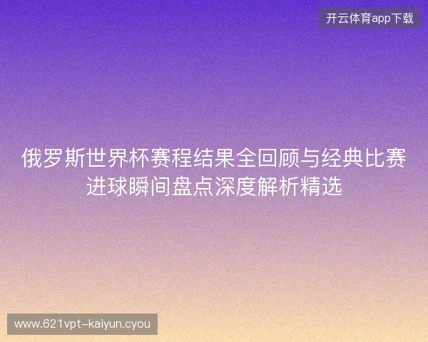 俄罗斯世界杯赛程结果全回顾与经典比赛进球瞬间盘点深度解析精选 俄罗斯世界杯赛程结果全回顾与经典比赛进球瞬间盘点深度解析精选