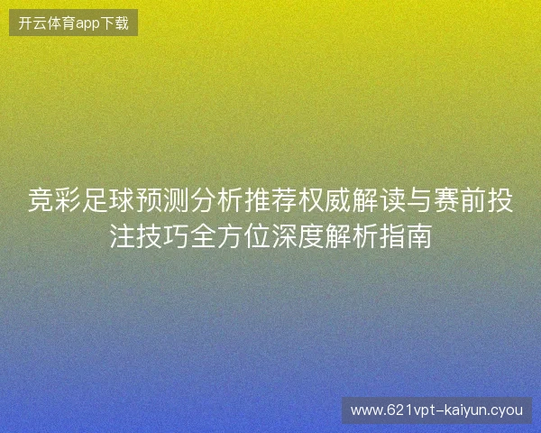 竞彩足球预测分析推荐权威解读与赛前投注技巧全方位深度解析指南 竞彩足球预测分析推荐权威解读与赛前投注技巧全方位深度解析指南