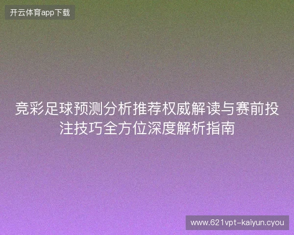 竞彩足球预测分析推荐权威解读与赛前投注技巧全方位深度解析指南