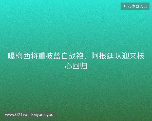 曝梅西将重披蓝白战袍，阿根廷队迎来核心回归