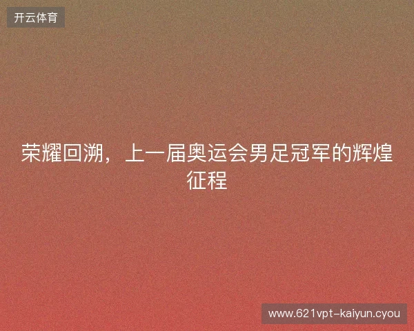 荣耀回溯,上一届奥运会男足冠军的辉煌征程 荣耀回溯,上一届奥运会男足冠军的辉煌征程