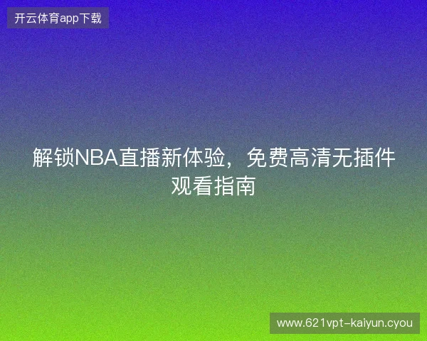 解锁NBA直播新体验,免费高清无插件观看指南 解锁NBA直播新体验,免费高清无插件观看指南