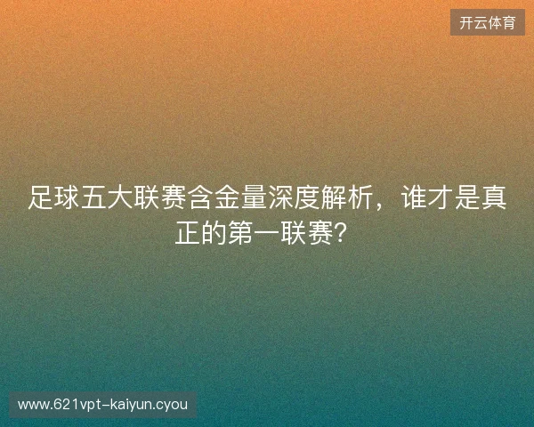 足球五大联赛含金量深度解析，谁才是真正的第一联赛？