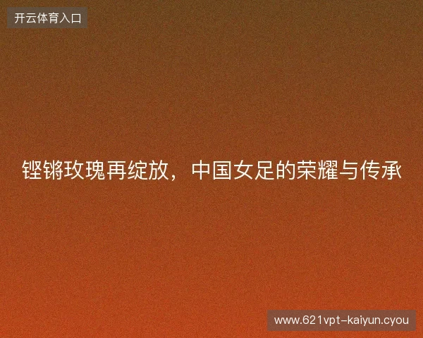 铿锵玫瑰再绽放，中国女足的荣耀与传承